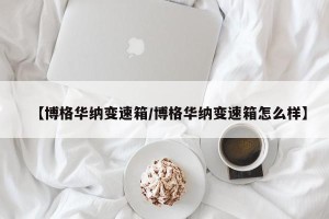 【博格华纳变速箱/博格华纳变速箱怎么样】