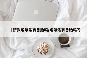 【新款埃尔法有备胎吗/埃尔法有备胎吗?】