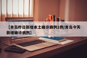 【青岛昨日新增本土确诊病例1例/青岛今天新增确诊病例】