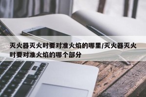 灭火器灭火时要对准火焰的哪里/灭火器灭火时要对准火焰的哪个部分