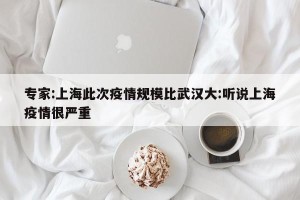 专家:上海此次疫情规模比武汉大:听说上海疫情很严重