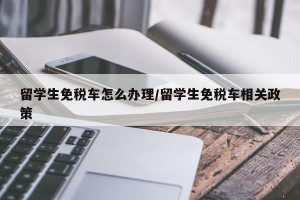 留学生免税车怎么办理/留学生免税车相关政策