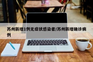 苏州新增1例无症状感染者/苏州新增确诊病例