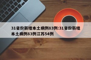 31省份新增本土病例83例:31省份新增本土病例83例江苏54例