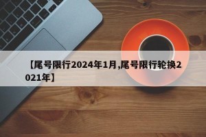 【尾号限行2024年1月,尾号限行轮换2021年】