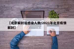 【北京解封后感染人数/2021年北京疫情解封】